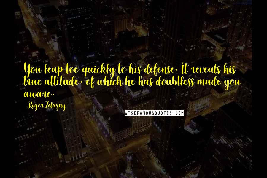 Roger Zelazny Quotes: You leap too quickly to his defense. It reveals his true attitude, of which he has doubtless made you aware.