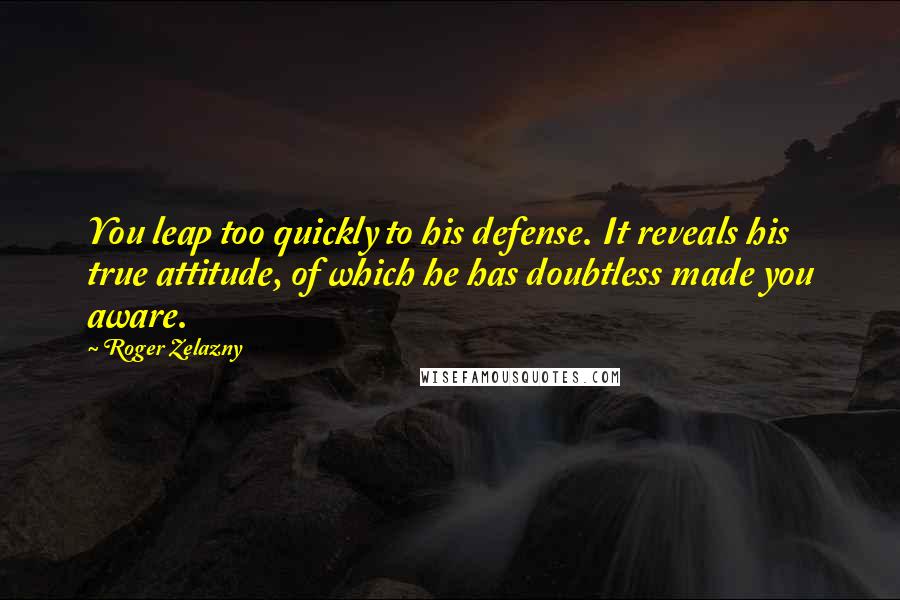 Roger Zelazny Quotes: You leap too quickly to his defense. It reveals his true attitude, of which he has doubtless made you aware.