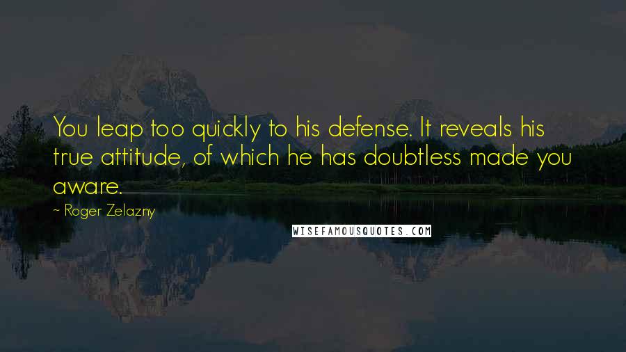 Roger Zelazny Quotes: You leap too quickly to his defense. It reveals his true attitude, of which he has doubtless made you aware.