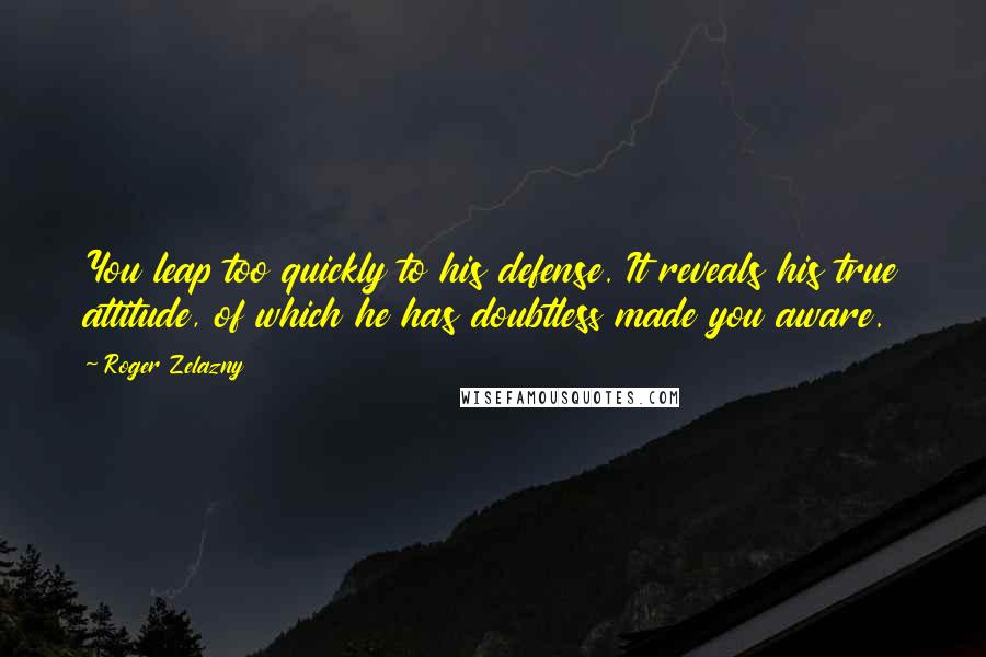 Roger Zelazny Quotes: You leap too quickly to his defense. It reveals his true attitude, of which he has doubtless made you aware.