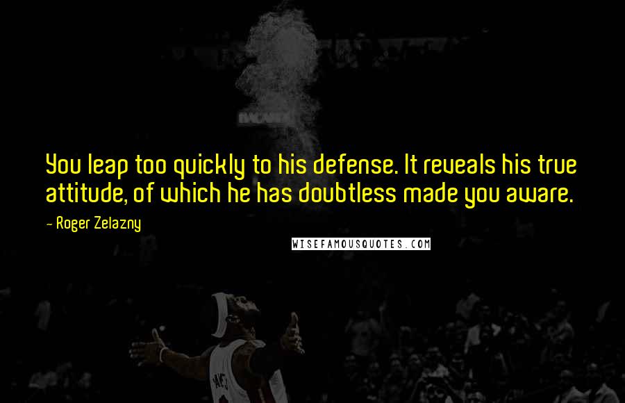 Roger Zelazny Quotes: You leap too quickly to his defense. It reveals his true attitude, of which he has doubtless made you aware.