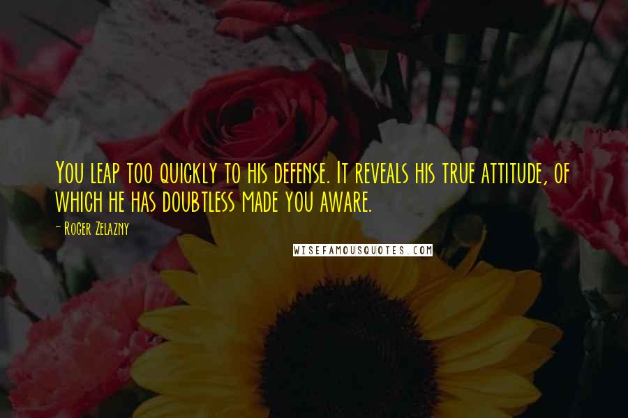 Roger Zelazny Quotes: You leap too quickly to his defense. It reveals his true attitude, of which he has doubtless made you aware.