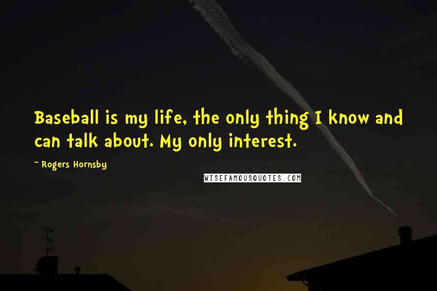Rogers Hornsby Quotes: Baseball is my life, the only thing I know and can talk about. My only interest.