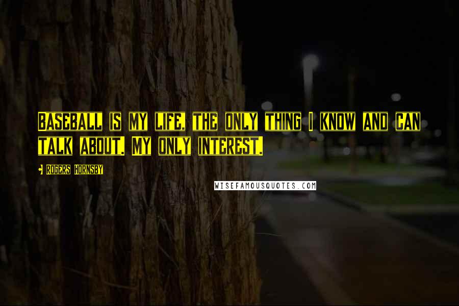 Rogers Hornsby Quotes: Baseball is my life, the only thing I know and can talk about. My only interest.