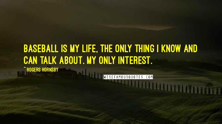 Rogers Hornsby Quotes: Baseball is my life, the only thing I know and can talk about. My only interest.