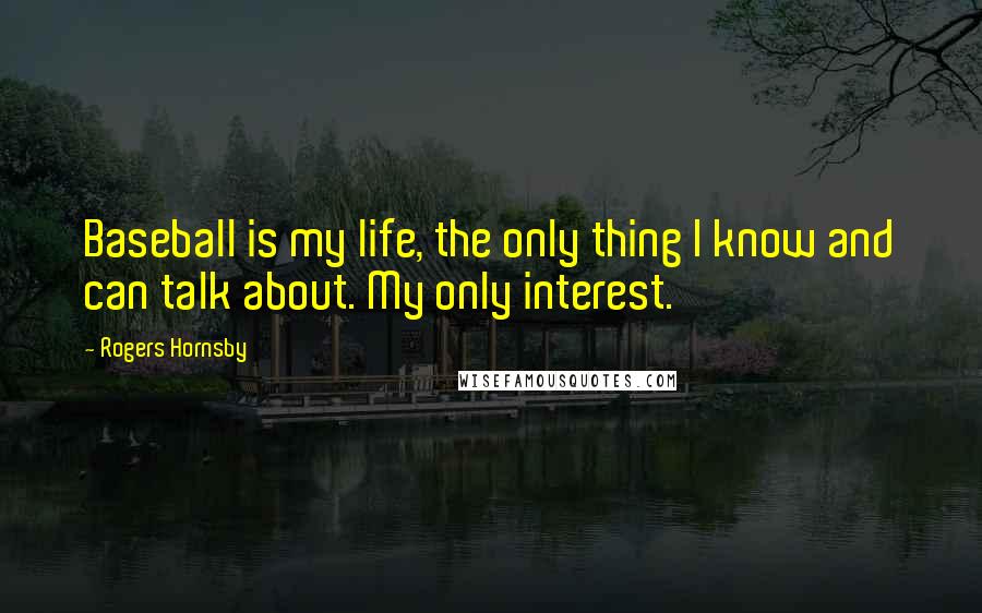 Rogers Hornsby Quotes: Baseball is my life, the only thing I know and can talk about. My only interest.