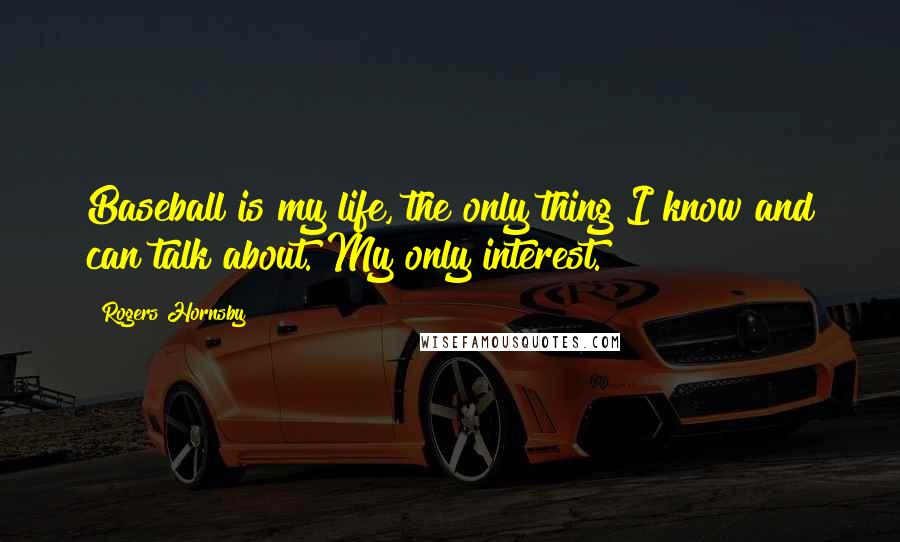 Rogers Hornsby Quotes: Baseball is my life, the only thing I know and can talk about. My only interest.