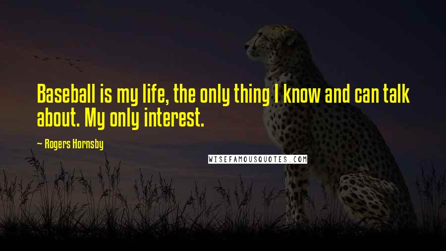 Rogers Hornsby Quotes: Baseball is my life, the only thing I know and can talk about. My only interest.