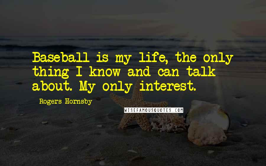Rogers Hornsby Quotes: Baseball is my life, the only thing I know and can talk about. My only interest.