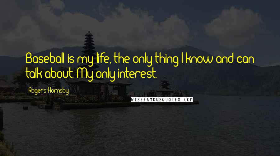 Rogers Hornsby Quotes: Baseball is my life, the only thing I know and can talk about. My only interest.