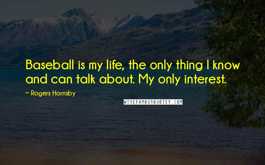 Rogers Hornsby Quotes: Baseball is my life, the only thing I know and can talk about. My only interest.