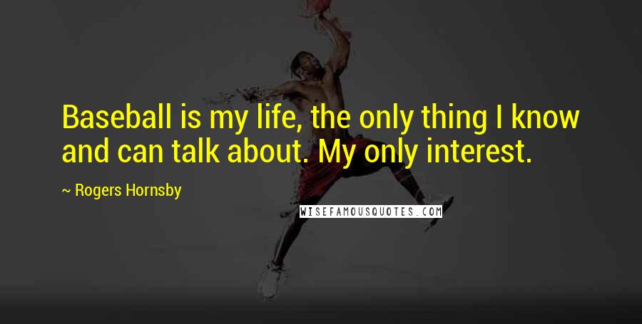 Rogers Hornsby Quotes: Baseball is my life, the only thing I know and can talk about. My only interest.