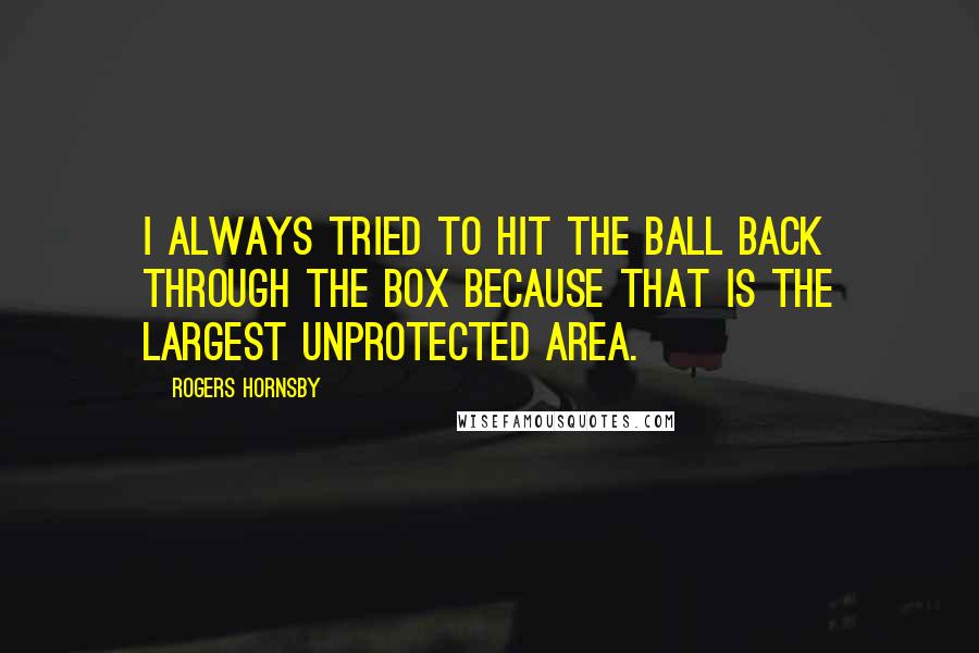 Rogers Hornsby Quotes: I always tried to hit the ball back through the box because that is the largest unprotected area.