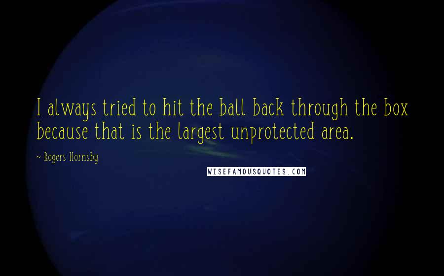 Rogers Hornsby Quotes: I always tried to hit the ball back through the box because that is the largest unprotected area.