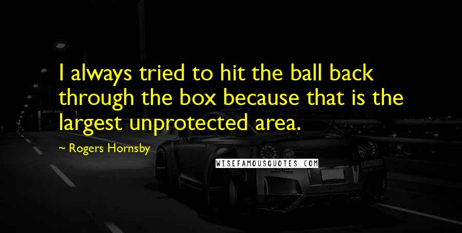 Rogers Hornsby Quotes: I always tried to hit the ball back through the box because that is the largest unprotected area.