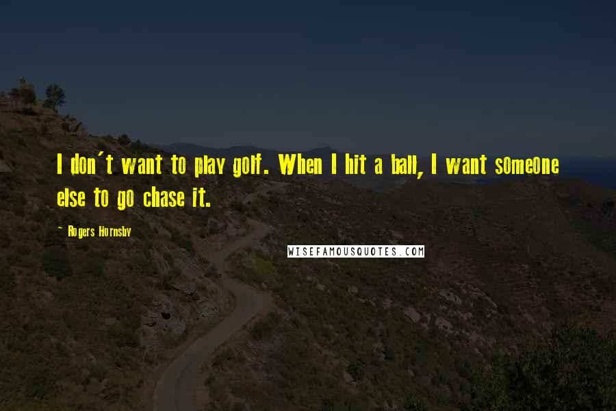 Rogers Hornsby Quotes: I don't want to play golf. When I hit a ball, I want someone else to go chase it.