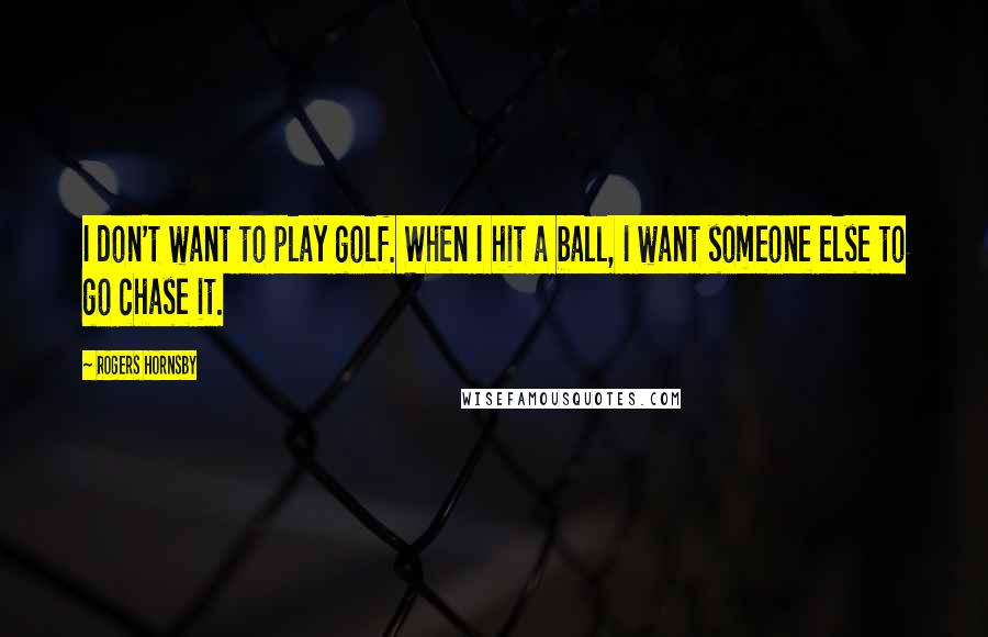 Rogers Hornsby Quotes: I don't want to play golf. When I hit a ball, I want someone else to go chase it.