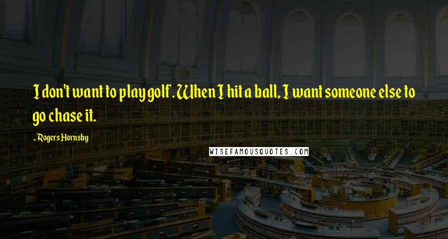 Rogers Hornsby Quotes: I don't want to play golf. When I hit a ball, I want someone else to go chase it.
