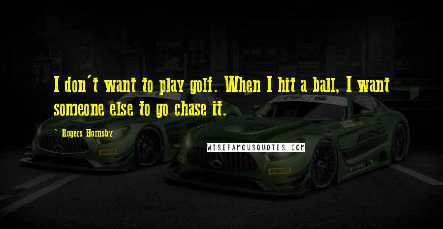 Rogers Hornsby Quotes: I don't want to play golf. When I hit a ball, I want someone else to go chase it.