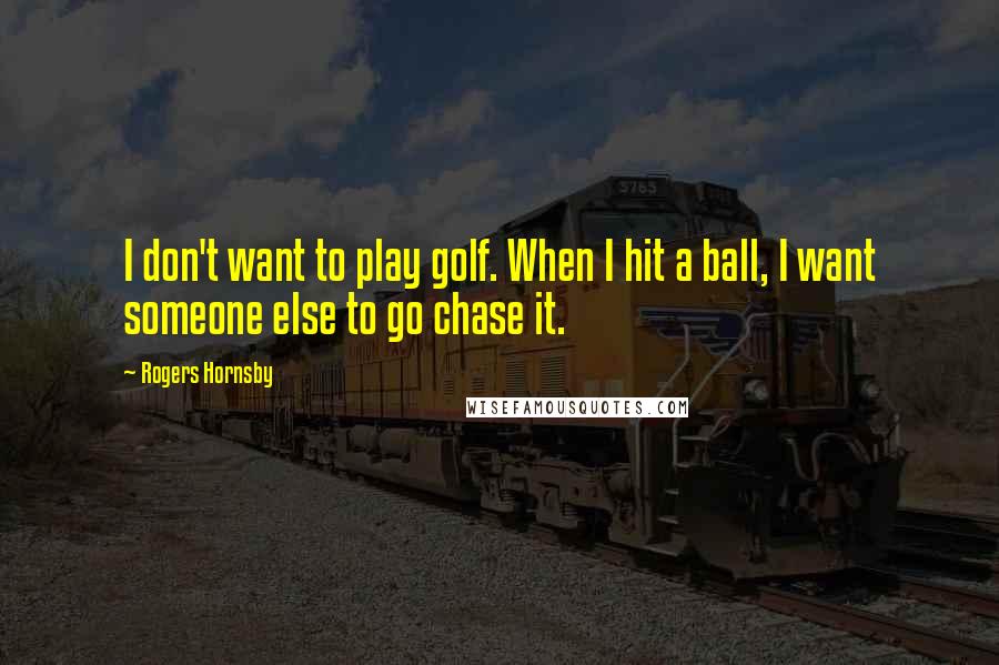 Rogers Hornsby Quotes: I don't want to play golf. When I hit a ball, I want someone else to go chase it.