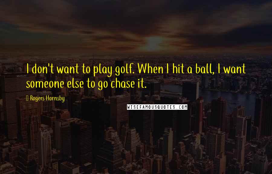 Rogers Hornsby Quotes: I don't want to play golf. When I hit a ball, I want someone else to go chase it.