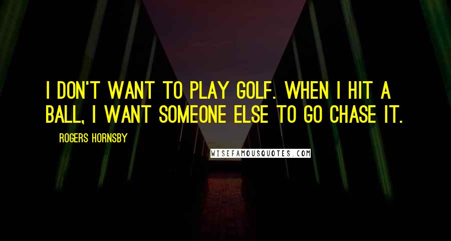 Rogers Hornsby Quotes: I don't want to play golf. When I hit a ball, I want someone else to go chase it.