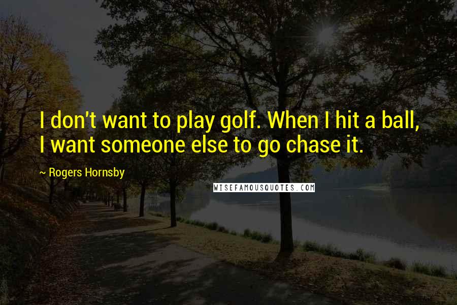 Rogers Hornsby Quotes: I don't want to play golf. When I hit a ball, I want someone else to go chase it.