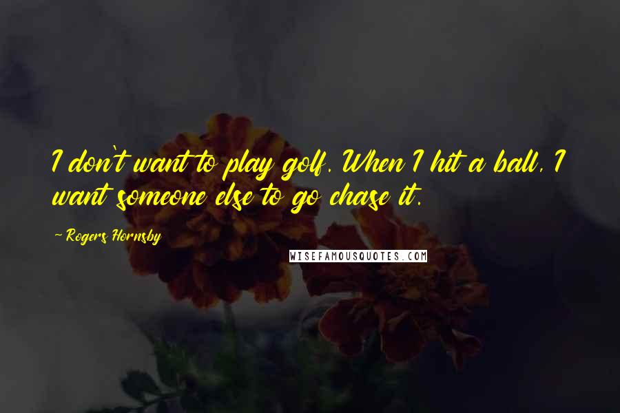 Rogers Hornsby Quotes: I don't want to play golf. When I hit a ball, I want someone else to go chase it.