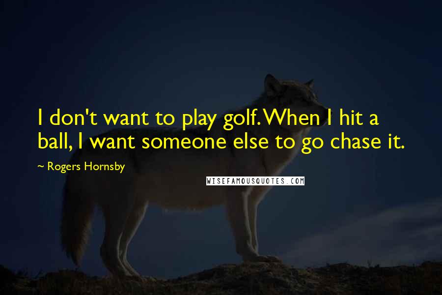 Rogers Hornsby Quotes: I don't want to play golf. When I hit a ball, I want someone else to go chase it.
