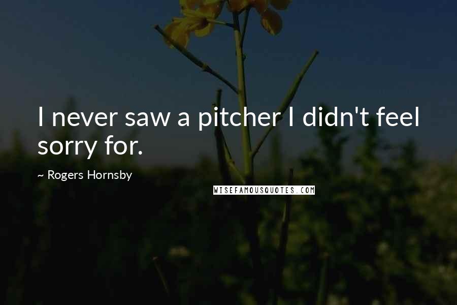 Rogers Hornsby Quotes: I never saw a pitcher I didn't feel sorry for.
