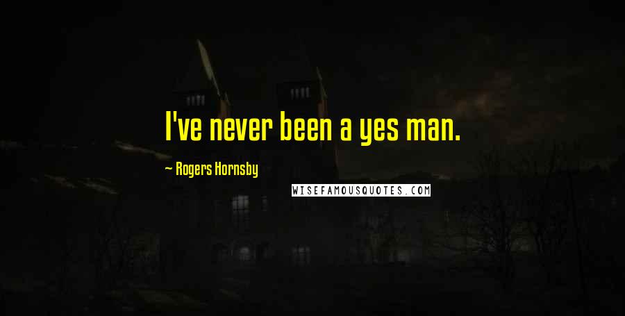 Rogers Hornsby Quotes: I've never been a yes man.