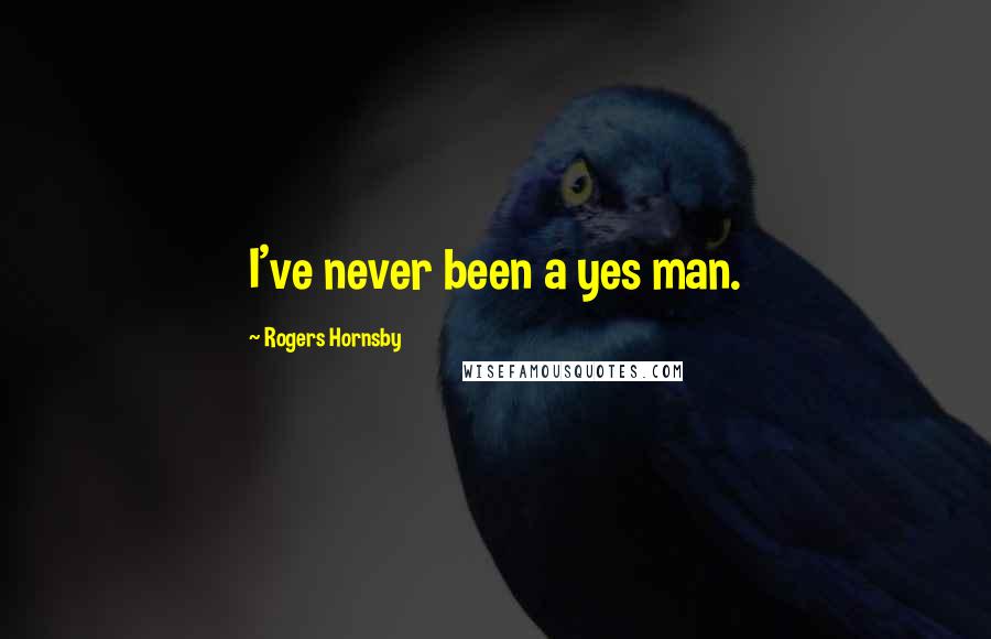 Rogers Hornsby Quotes: I've never been a yes man.