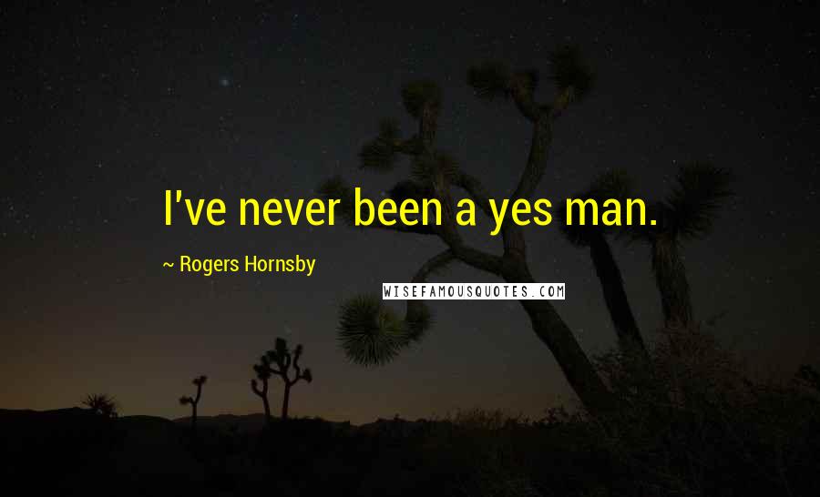 Rogers Hornsby Quotes: I've never been a yes man.