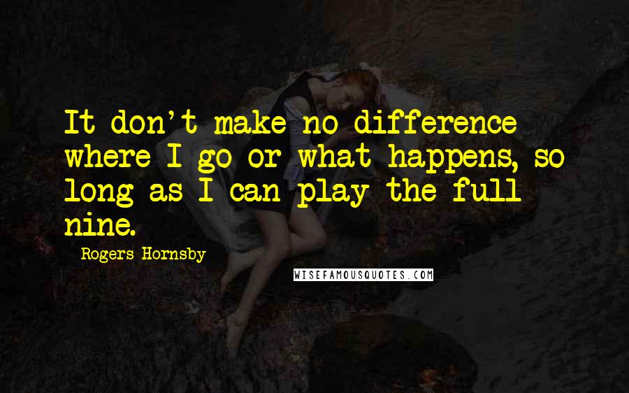 Rogers Hornsby Quotes: It don't make no difference where I go or what happens, so long as I can play the full nine.