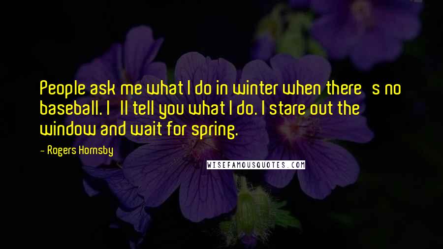 Rogers Hornsby Quotes: People ask me what I do in winter when there's no baseball. I'll tell you what I do. I stare out the window and wait for spring.