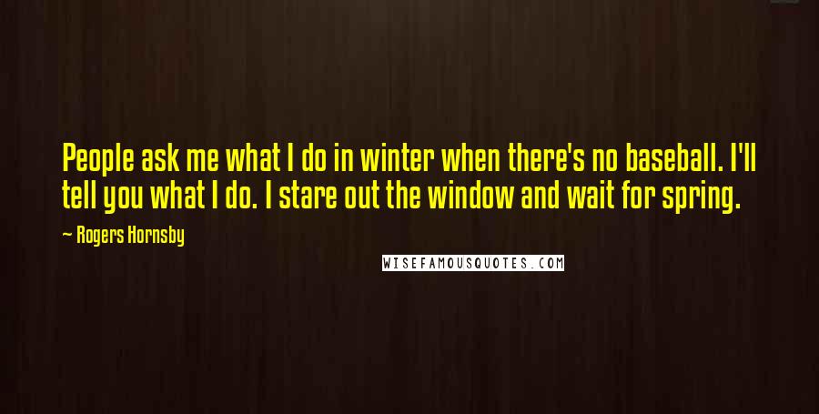 Rogers Hornsby Quotes: People ask me what I do in winter when there's no baseball. I'll tell you what I do. I stare out the window and wait for spring.