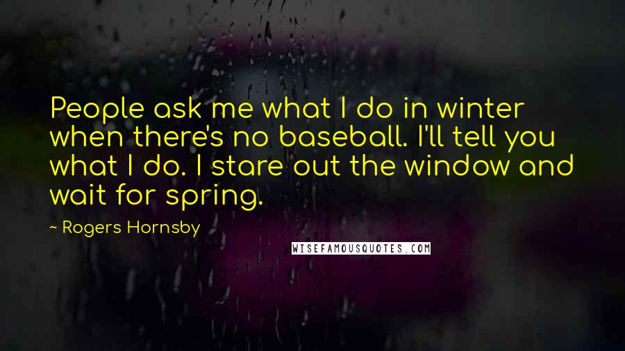 Rogers Hornsby Quotes: People ask me what I do in winter when there's no baseball. I'll tell you what I do. I stare out the window and wait for spring.