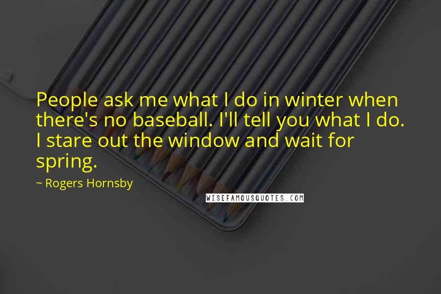 Rogers Hornsby Quotes: People ask me what I do in winter when there's no baseball. I'll tell you what I do. I stare out the window and wait for spring.