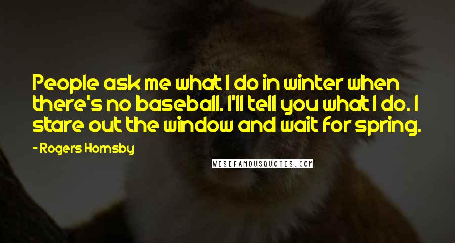 Rogers Hornsby Quotes: People ask me what I do in winter when there's no baseball. I'll tell you what I do. I stare out the window and wait for spring.