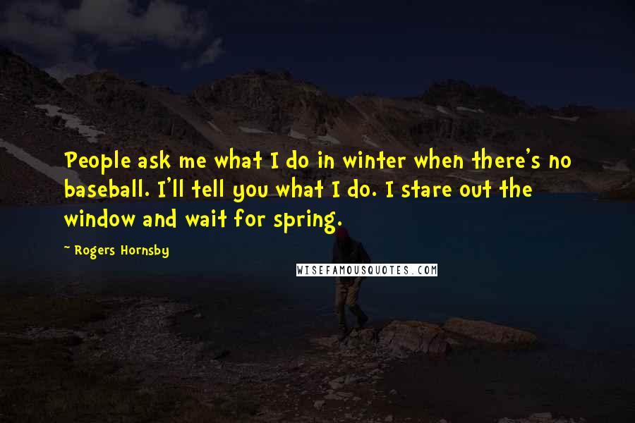 Rogers Hornsby Quotes: People ask me what I do in winter when there's no baseball. I'll tell you what I do. I stare out the window and wait for spring.