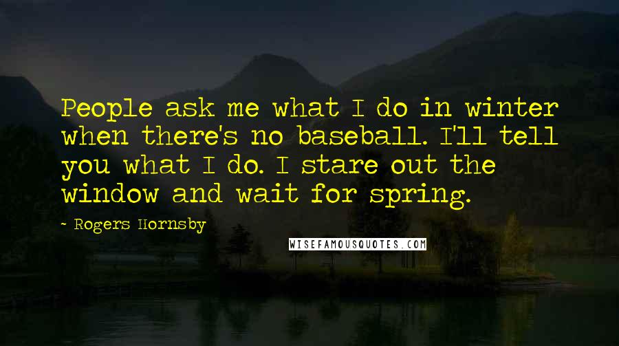 Rogers Hornsby Quotes: People ask me what I do in winter when there's no baseball. I'll tell you what I do. I stare out the window and wait for spring.