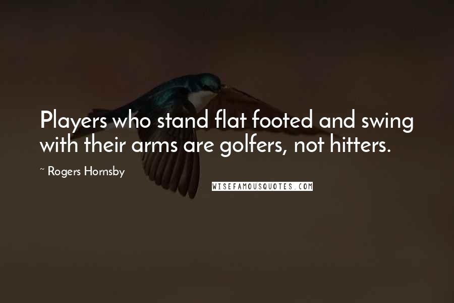 Rogers Hornsby Quotes: Players who stand flat footed and swing with their arms are golfers, not hitters.