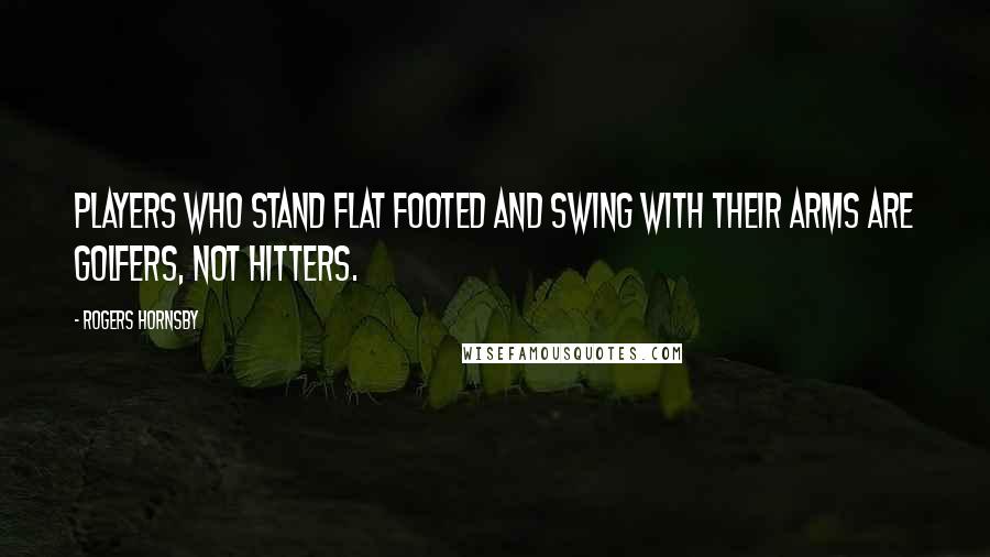 Rogers Hornsby Quotes: Players who stand flat footed and swing with their arms are golfers, not hitters.