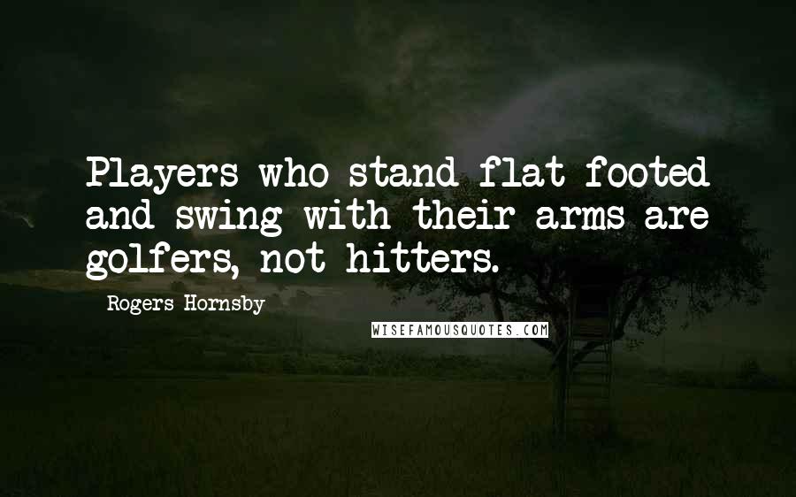 Rogers Hornsby Quotes: Players who stand flat footed and swing with their arms are golfers, not hitters.