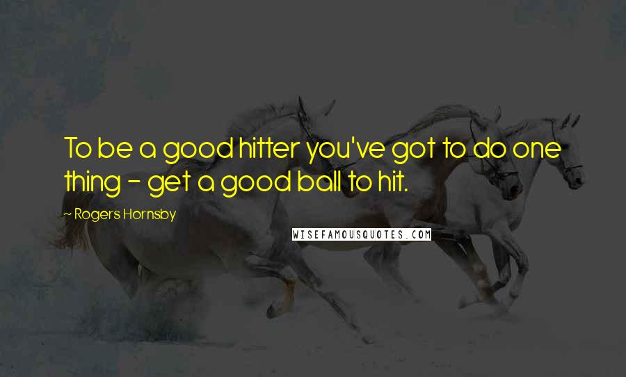 Rogers Hornsby Quotes: To be a good hitter you've got to do one thing - get a good ball to hit.