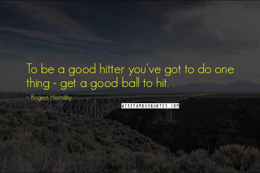 Rogers Hornsby Quotes: To be a good hitter you've got to do one thing - get a good ball to hit.