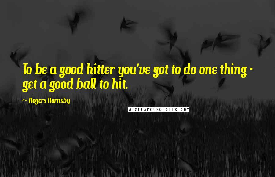 Rogers Hornsby Quotes: To be a good hitter you've got to do one thing - get a good ball to hit.