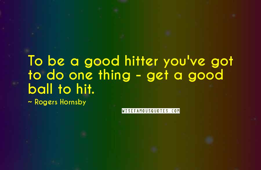 Rogers Hornsby Quotes: To be a good hitter you've got to do one thing - get a good ball to hit.