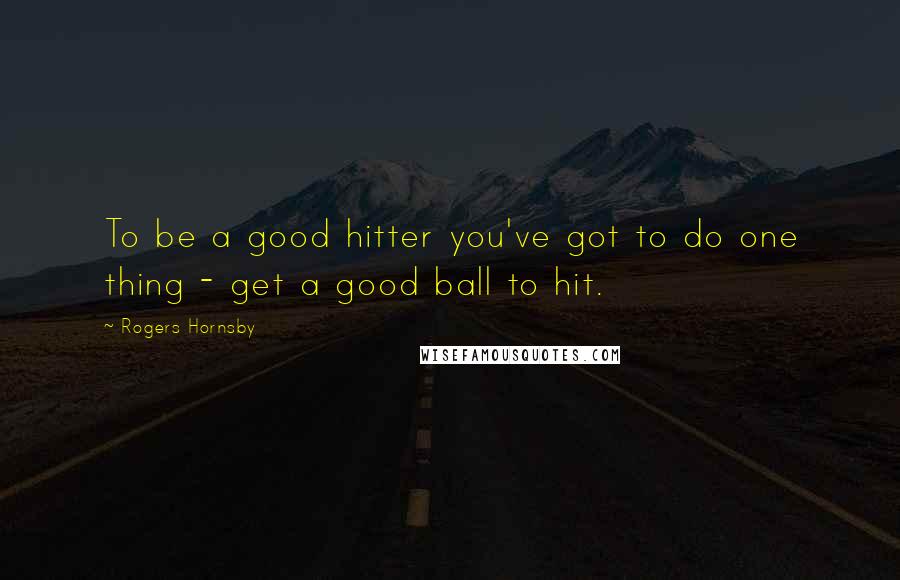 Rogers Hornsby Quotes: To be a good hitter you've got to do one thing - get a good ball to hit.