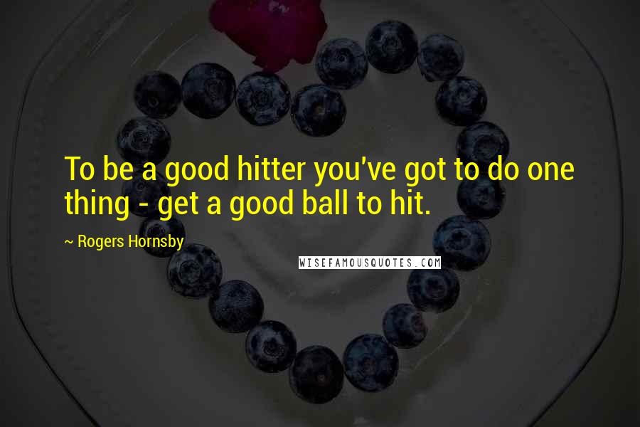 Rogers Hornsby Quotes: To be a good hitter you've got to do one thing - get a good ball to hit.